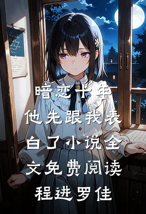 暗恋十年，他先跟我表白了小说全文免费阅读程进罗佳