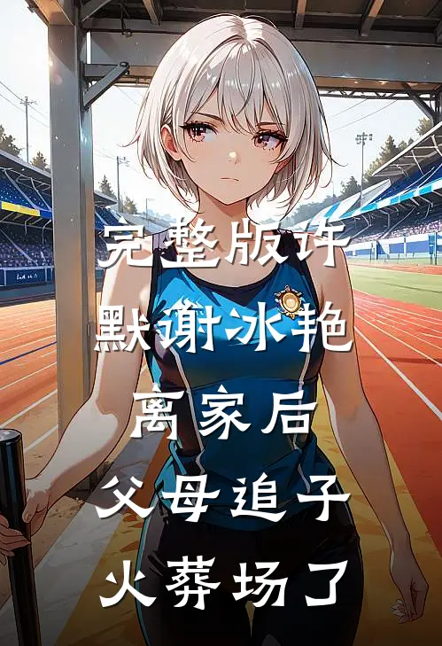完整版许默谢冰艳(离家后,父母追子火葬场了)