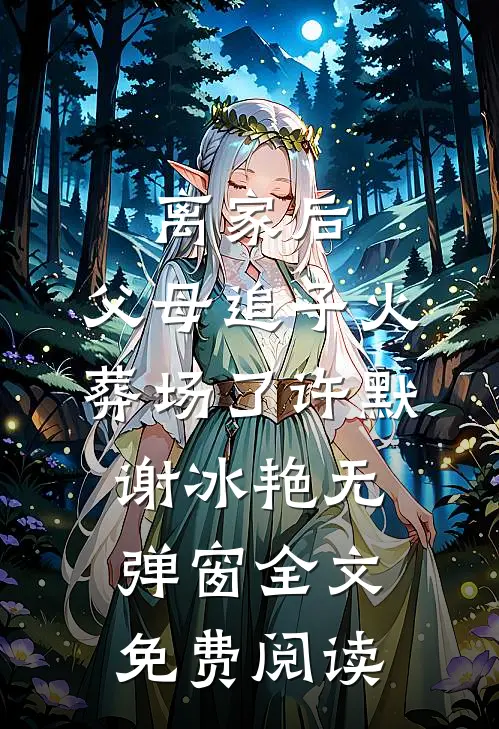 离家后，父母追子火葬场了许默谢冰艳无弹窗全文免费阅读