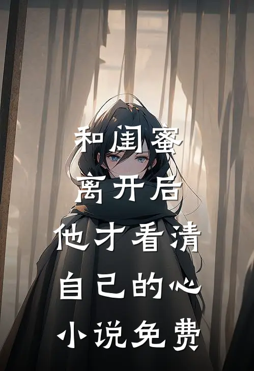 和闺蜜离开后，他才看清自己的心小说免费