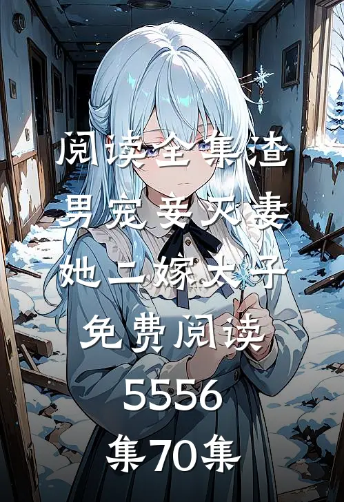 阅读全集渣男宠妾灭妻她二嫁太子免费阅读55 56集70集