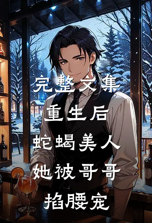完整文集重生后，蛇蝎美人她被哥哥掐腰宠