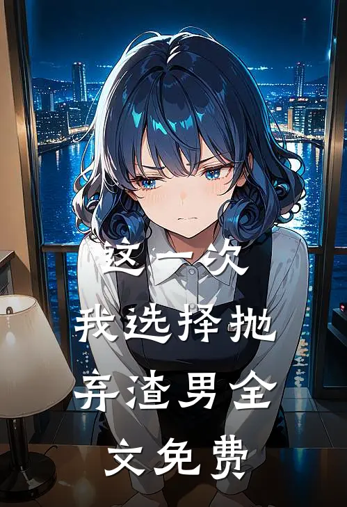 这一次，我选择抛弃渣男全文免费