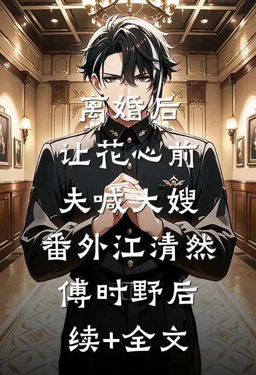 离婚后，让花心前夫喊大嫂： 番外江清然傅时野后续+全文