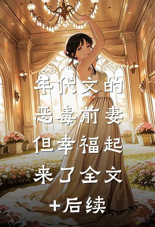 年代文的恶毒前妻，但幸福起来了全文+后续