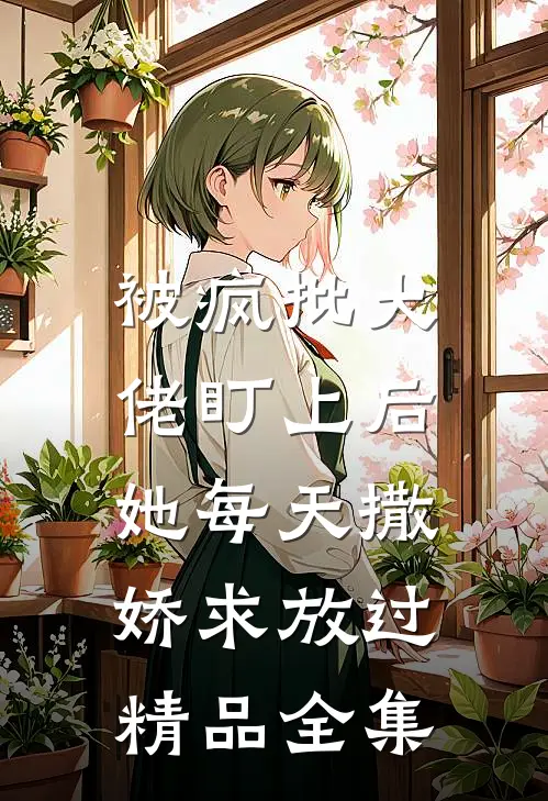 被疯批大佬盯上后，她每天撒娇求放过精品全集