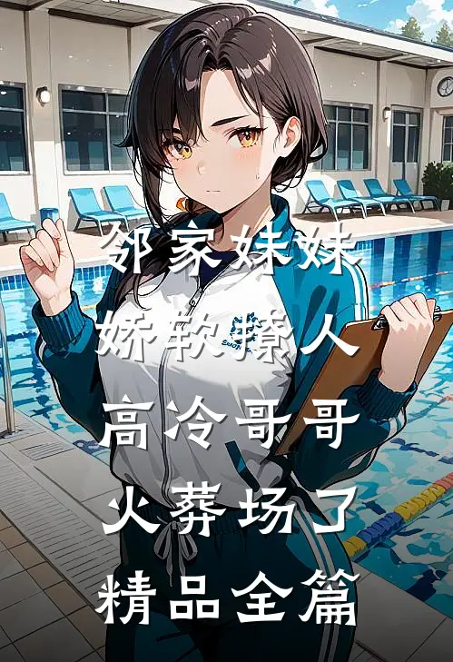 邻家妹妹娇软撩人，高冷哥哥火葬场了精品全篇