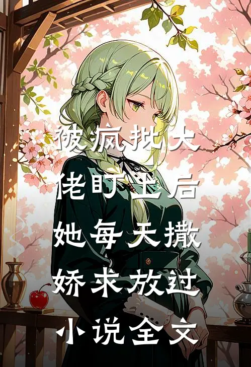 被疯批大佬盯上后，她每天撒娇求放过小说全文