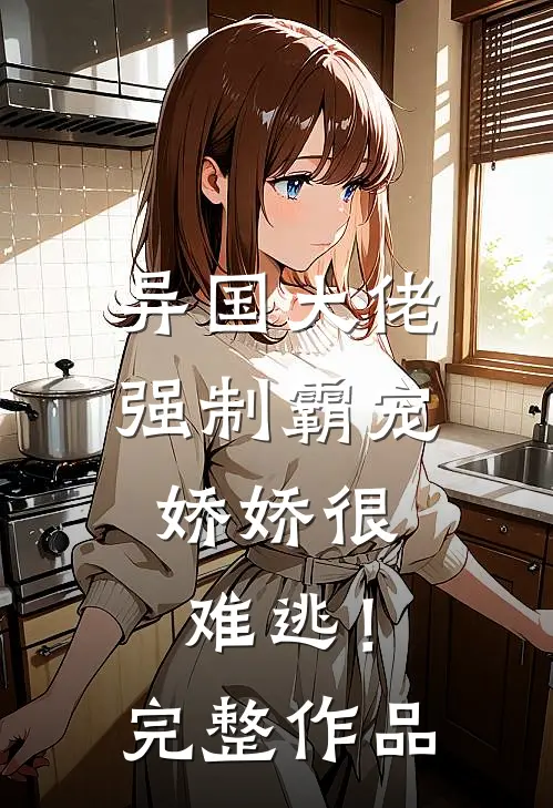 异国大佬强制霸宠,娇娇很难逃!完整作品免费阅读