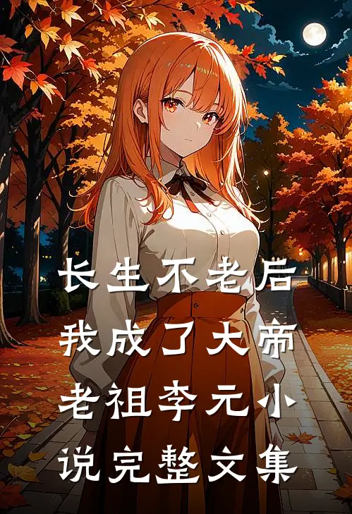 长生不老后,我成了大帝老祖李元小说完整文集