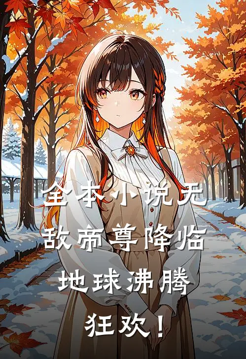 全本小说无敌帝尊降临，地球沸腾狂欢！