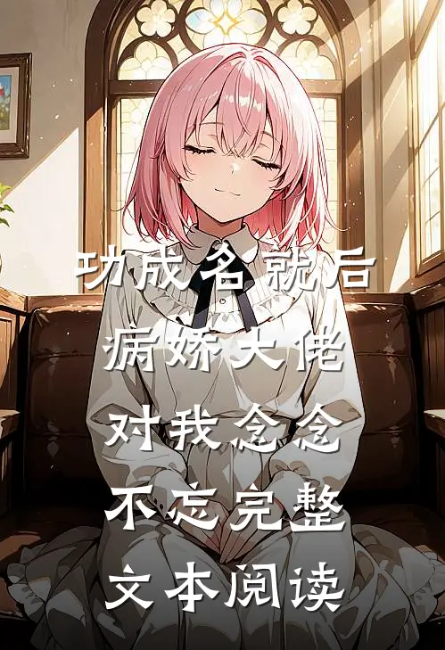 功成名就后，病娇大佬对我念念不忘完整文本阅读