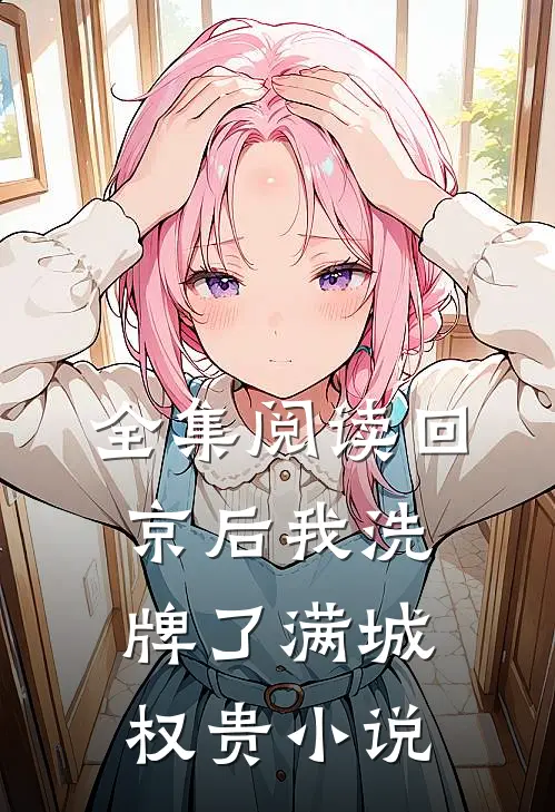 全集阅读回京后我洗牌了满城权贵小说