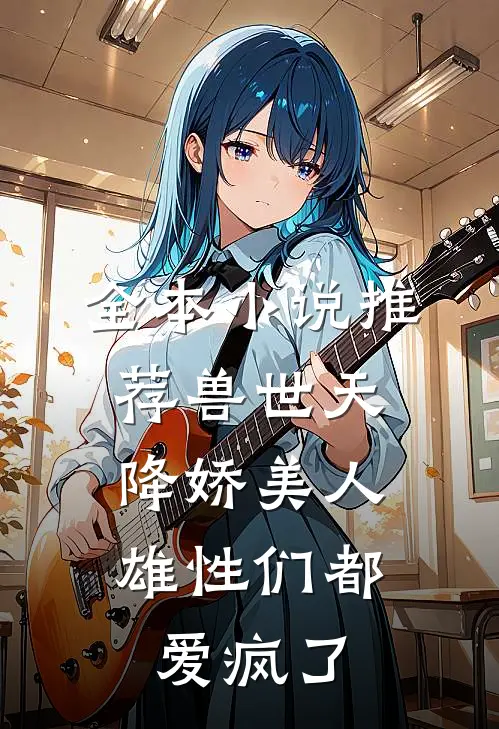 全本小说推荐兽世天降娇美人，雄性们都爱疯了