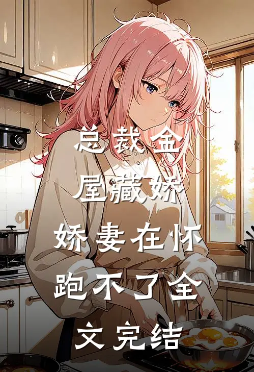 总裁金屋藏娇,娇妻在怀跑不了全文完结