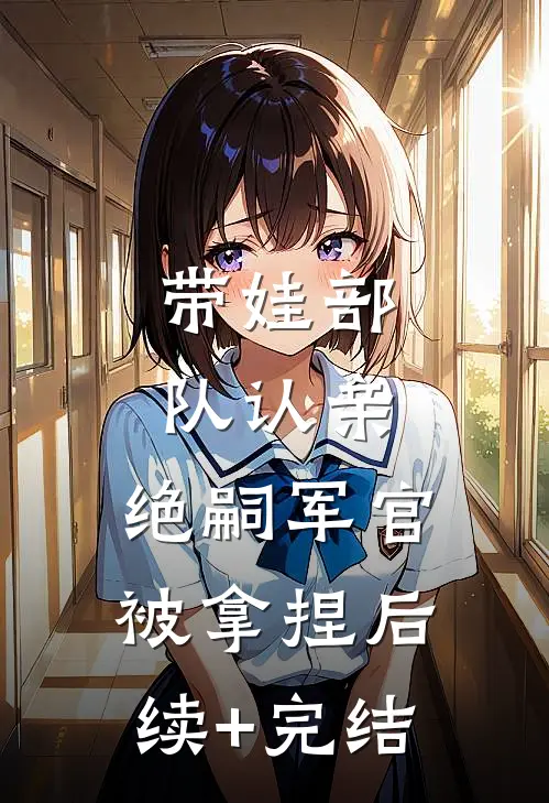 带娃部队认亲，绝嗣军官被拿捏后续+完结