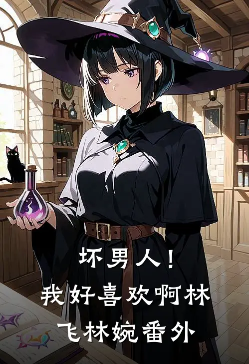 坏男人!我好喜欢啊林飞林婉番外在线阅读