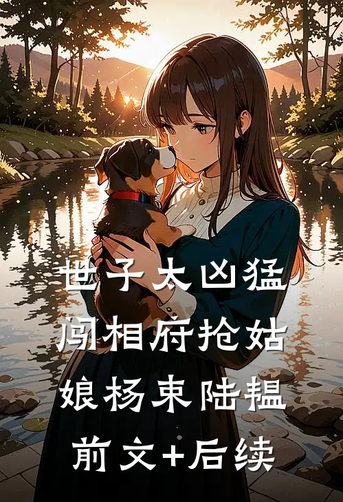 世子太凶猛：闯相府抢姑娘杨束陆韫前文+后续