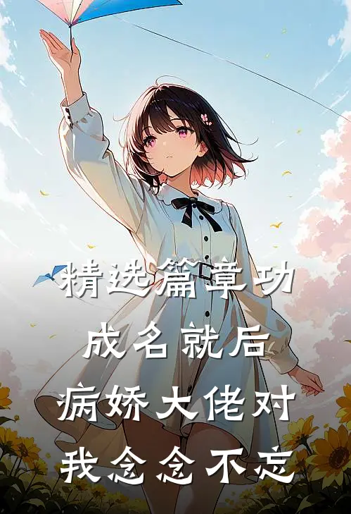 精选篇章功成名就后，病娇大佬对我念念不忘
