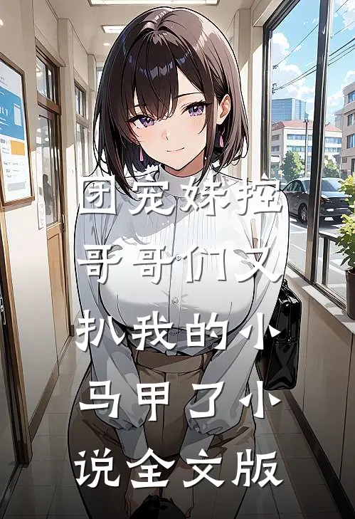 团宠妹控:哥哥们又扒我的小马甲了小说全文版
