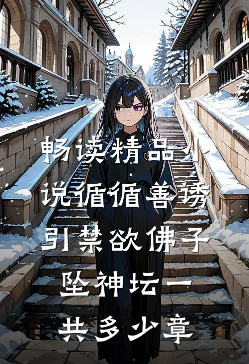畅读精品小说循循善诱,引禁欲佛子坠神坛一共多少章