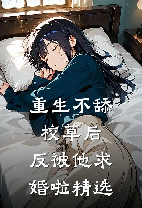 重生不舔校草后，反被他求婚啦精选