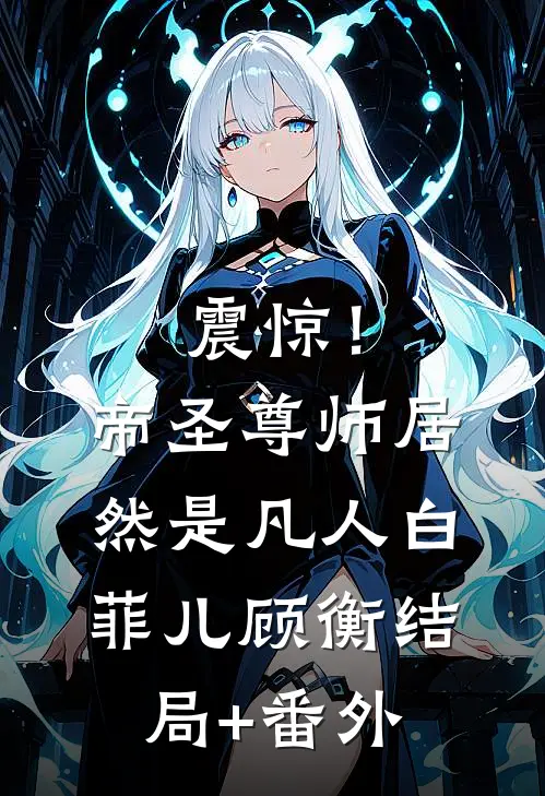 震惊！帝圣尊师居然是凡人白菲儿顾衡结局+番外