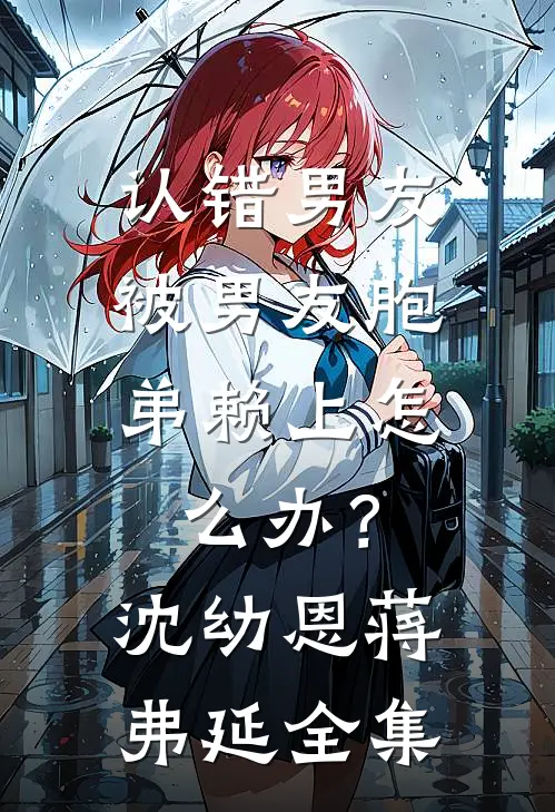认错男友，被男友胞弟赖上怎么办？沈幼恩蒋弗延 全集