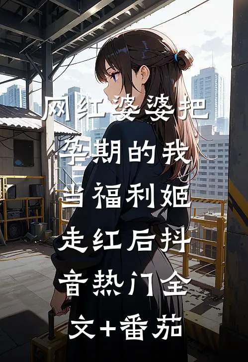 网红婆婆把孕期的我当福利姬走红后抖音热门全文+番茄