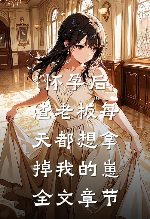 怀孕后，渣老板每天都想拿掉我的崽全文章节