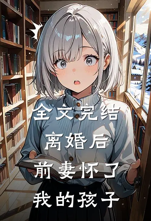 全文完结离婚后，前妻怀了我的孩子