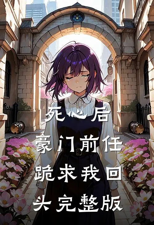 死心后，豪门前任跪求我回头完整版