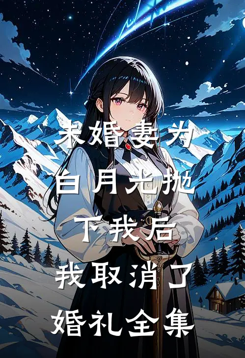 未婚妻为白月光抛下我后，我取消了婚礼全集