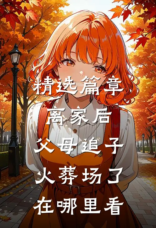 精选篇章离家后,父母追子火葬场了在哪里看