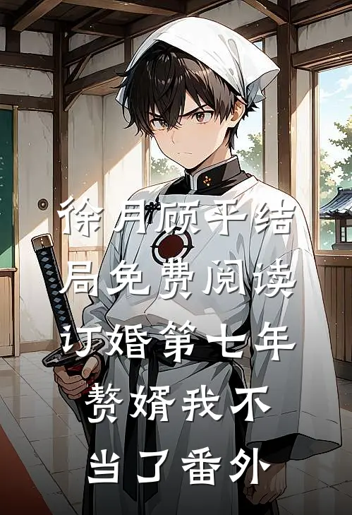 徐月顾平结局免费阅读订婚第七年，赘婿我不当了番外