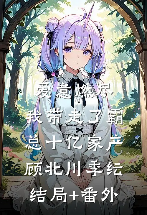 爱意燃尽，我带走了霸总十亿家产顾北川季纭结局+番外