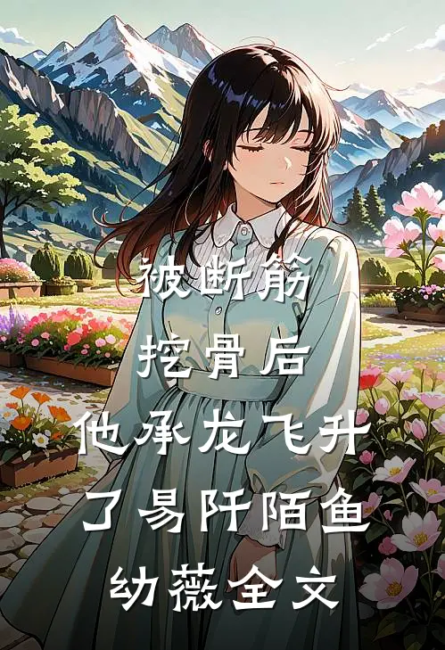 被断筋挖骨后，他承龙飞升了易阡陌鱼幼薇全文