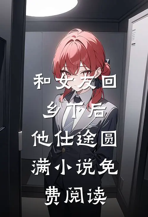 和女友回乡下后，他仕途圆满小说免费阅读