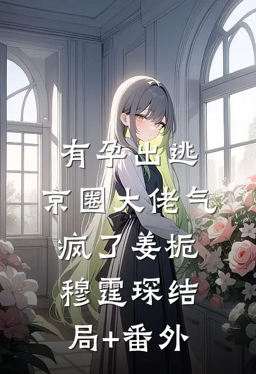 有孕出逃，京圈大佬气疯了姜栀穆霆琛结局+番外