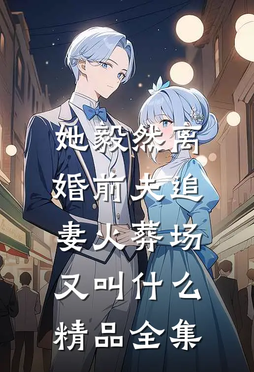 她毅然离婚前夫追妻火葬场又叫什么精品全集