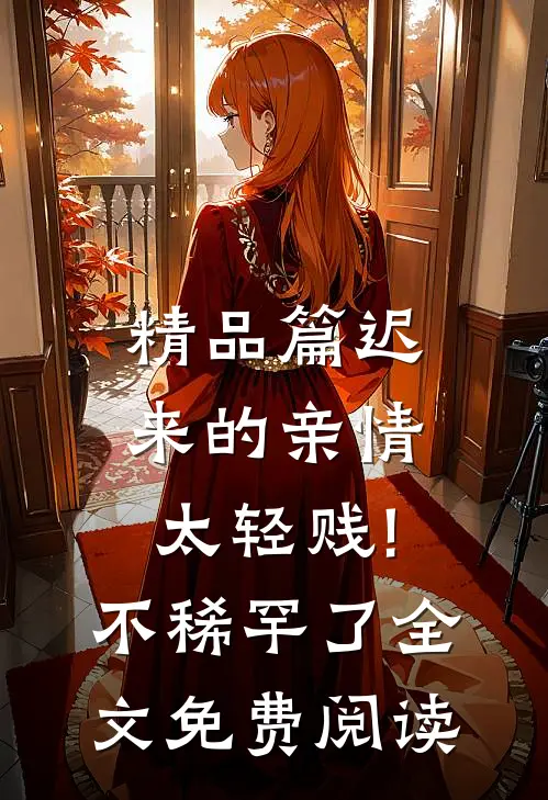 精品篇迟来的亲情太轻贱!不稀罕了全文免费阅读