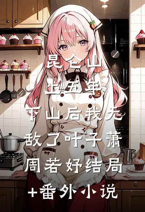昆仑山上五年，下山后我无敌了叶子萧周若妤结局+番外小说