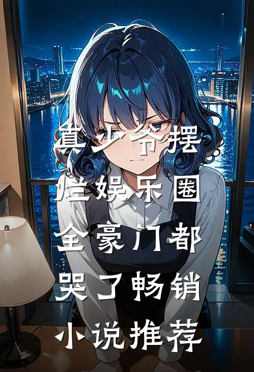 真少爷摆烂娱乐圈,全豪门都哭了畅销推荐知乎
