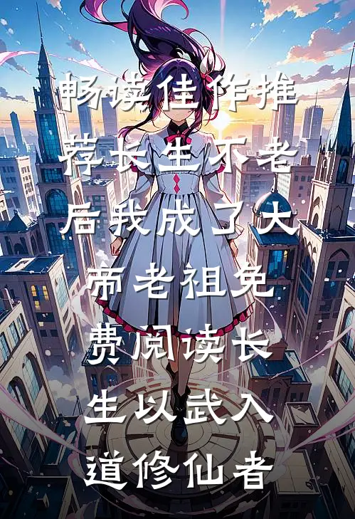 畅读佳作推荐长生不老后我成了大帝老祖免费阅读长生以武入道修仙者
