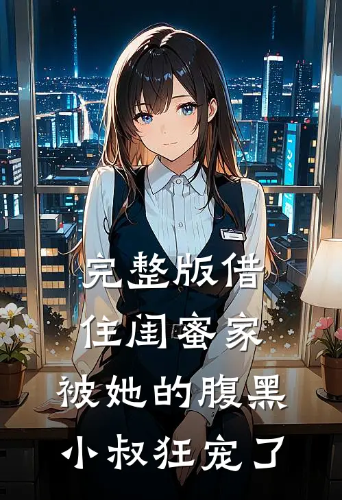 完整版借住闺蜜家，被她的腹黑小叔狂宠了