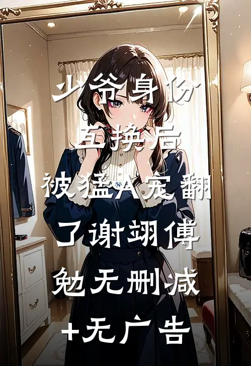 少爷身份互换后，被猛A宠翻了谢翊傅勉无删减+无广告
