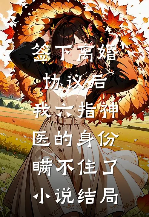 签下离婚协议后，我六指神医的身份瞒不住了小说结局