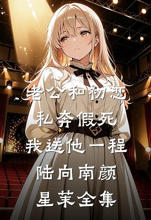 老公和初恋私奔假死，我送他一程陆向南颜星茉 全集