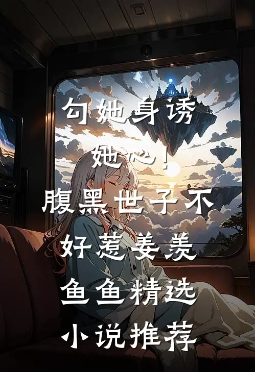 勾她身诱她心!腹黑世子不好惹 姜羡鱼鱼精选小说推荐