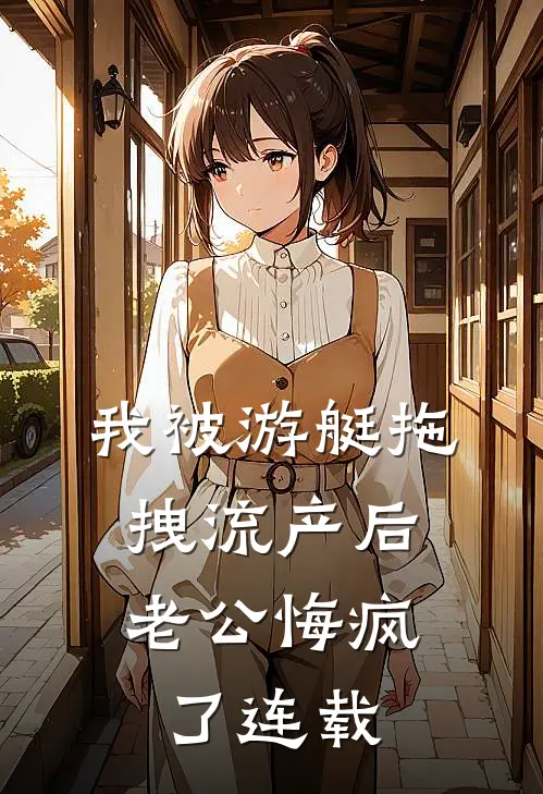 我被游艇拖拽流产后，老公悔疯了连载